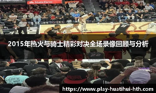 2015年热火与骑士精彩对决全场录像回顾与分析