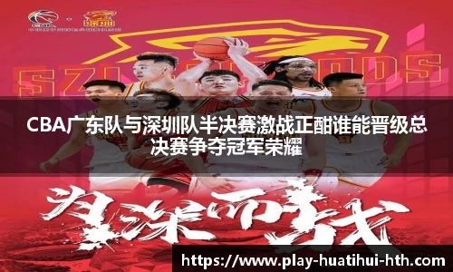 CBA广东队与深圳队半决赛激战正酣谁能晋级总决赛争夺冠军荣耀