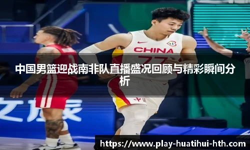 中国男篮迎战南非队直播盛况回顾与精彩瞬间分析