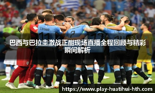 巴西与巴拉圭激战正酣现场直播全程回顾与精彩瞬间解析