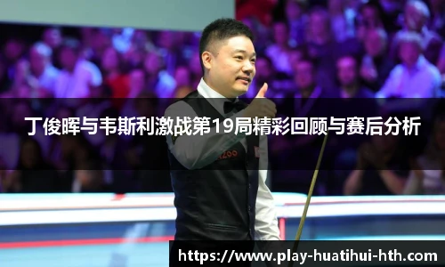 丁俊晖与韦斯利激战第19局精彩回顾与赛后分析