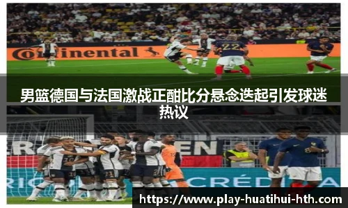 男篮德国与法国激战正酣比分悬念迭起引发球迷热议