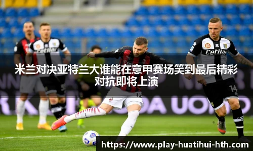 米兰对决亚特兰大谁能在意甲赛场笑到最后精彩对抗即将上演