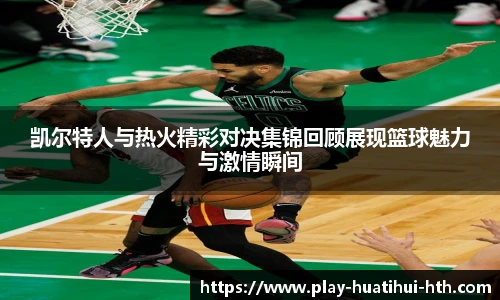 凯尔特人与热火精彩对决集锦回顾展现篮球魅力与激情瞬间